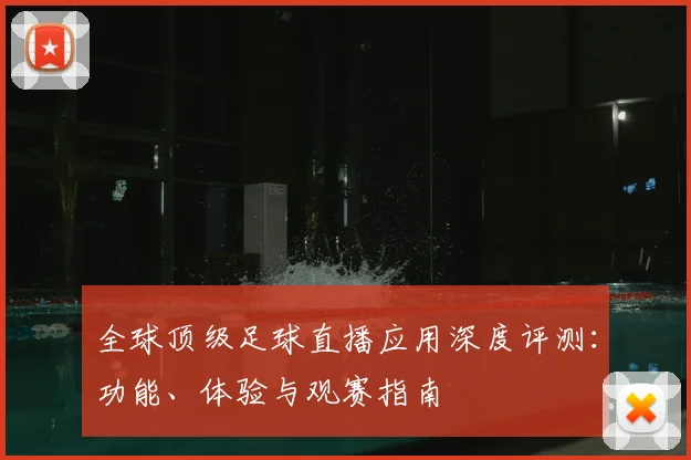 全球顶级足球直播应用深度评测：功能、体验与观赛指南