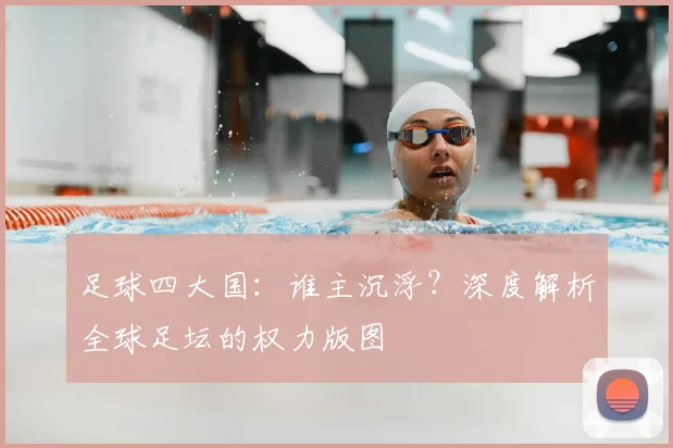 足球四大国:谁主沉浮?深度解析全球足坛的权力版图