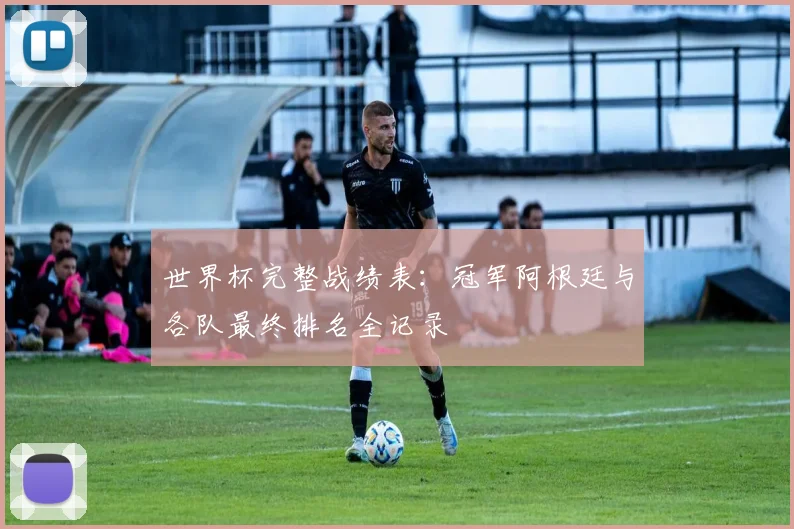 世界杯完整战绩表:冠军阿根廷与各队最终排名全记录