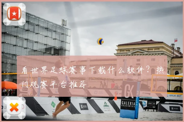 看世界足球赛事下载什么软件？热门观赛平台推荐