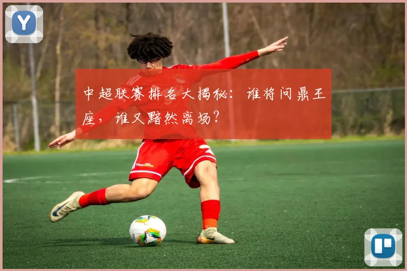中超联赛排名大揭秘：谁将问鼎王座，谁又黯然离场？