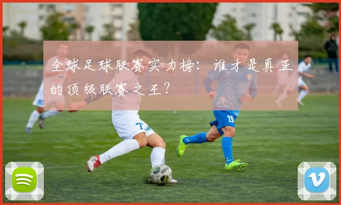 全球足球联赛实力榜：谁才是真正的顶级联赛之王？