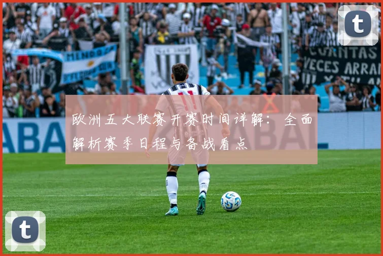 欧洲五大联赛开赛时间详解：全面解析赛季日程与备战看点