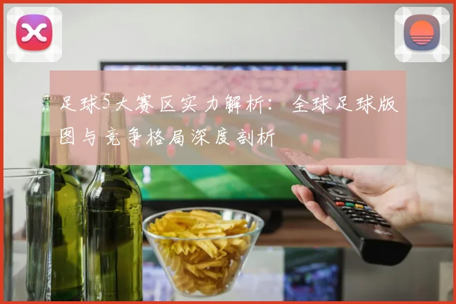 足球5大赛区实力解析：全球足球版图与竞争格局深度剖析