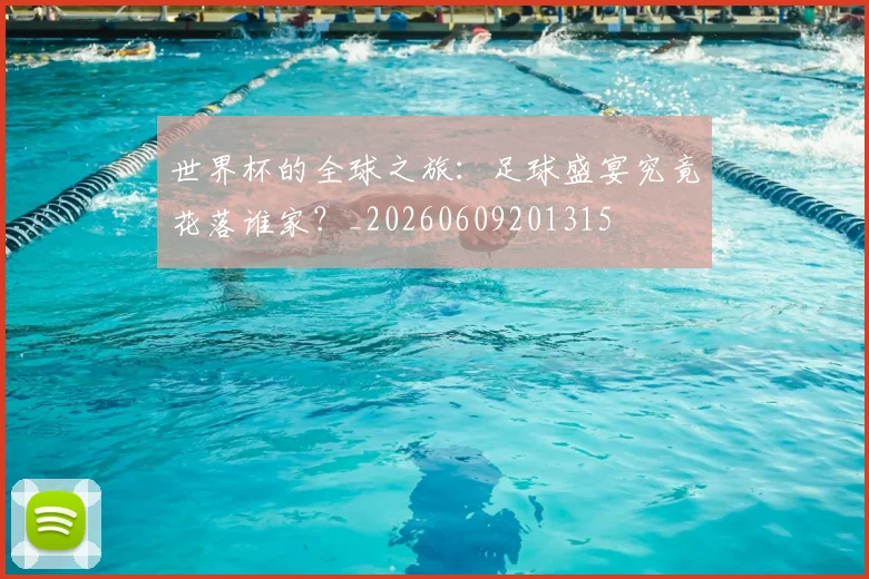 世界杯的全球之旅：足球盛宴究竟花落谁家？_20260609201315
