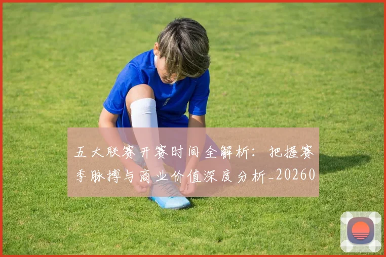 五大联赛开赛时间全解析：把握赛季脉搏与商业价值深度分析_20260611141215
