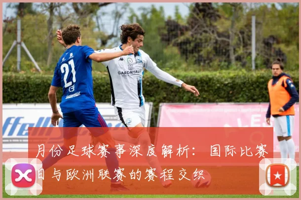 月份足球赛事深度解析:国际比赛日与欧洲联赛的赛程交织