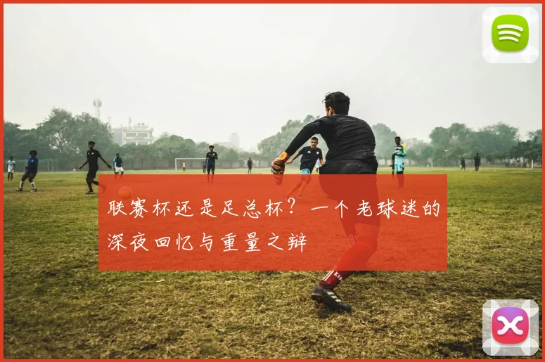 联赛杯还是足总杯？一个老球迷的深夜回忆与重量之辩