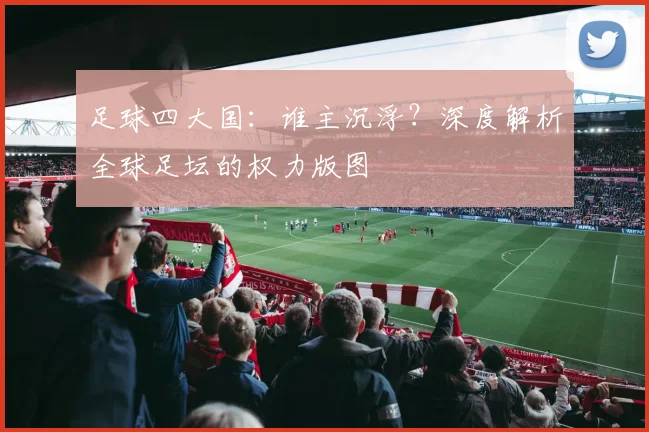 足球四大国：谁主沉浮？深度解析全球足坛的权力版图