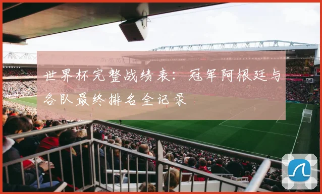 世界杯完整战绩表：冠军阿根廷与各队最终排名全记录