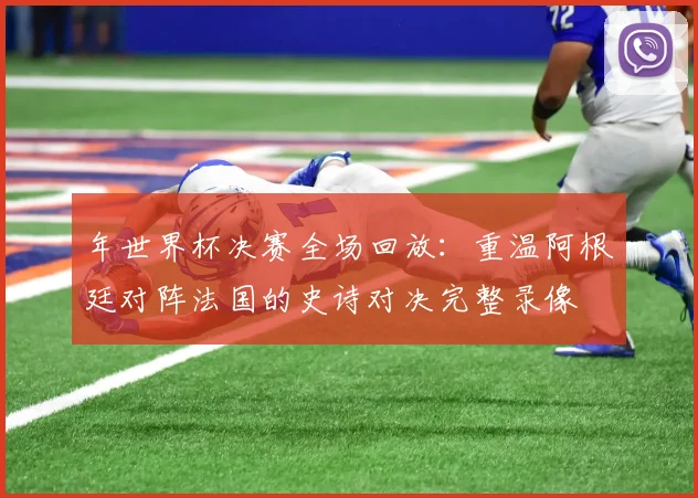 年世界杯决赛全场回放：重温阿根廷对阵法国的史诗对决完整录像