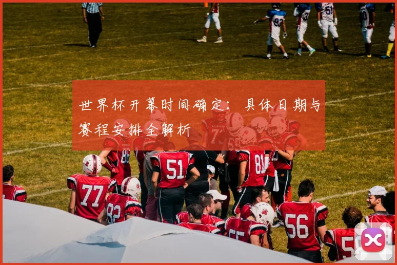 世界杯开幕时间确定：具体日期与赛程安排全解析