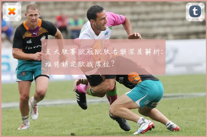 五大联赛欧冠欧联名额深度解析:谁将锁定欧战席位?