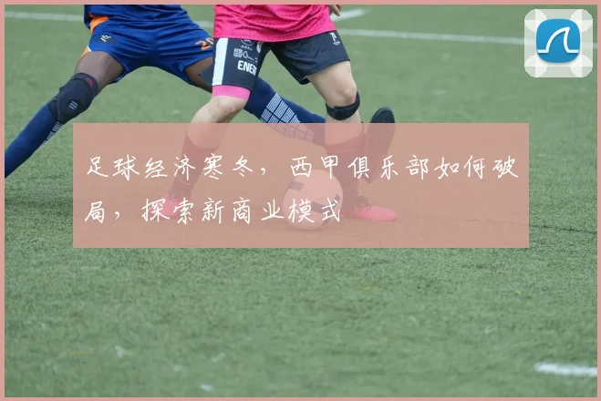 足球经济寒冬，西甲俱乐部如何破局，探索新商业模式