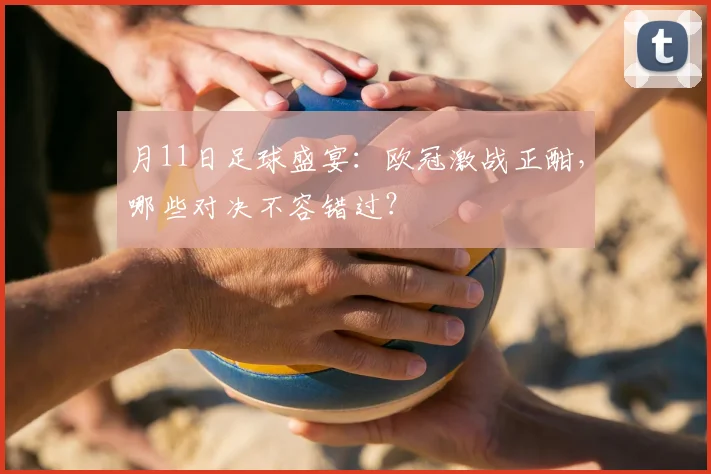 月11日足球盛宴:欧冠激战正酣,哪些对决不容错过?