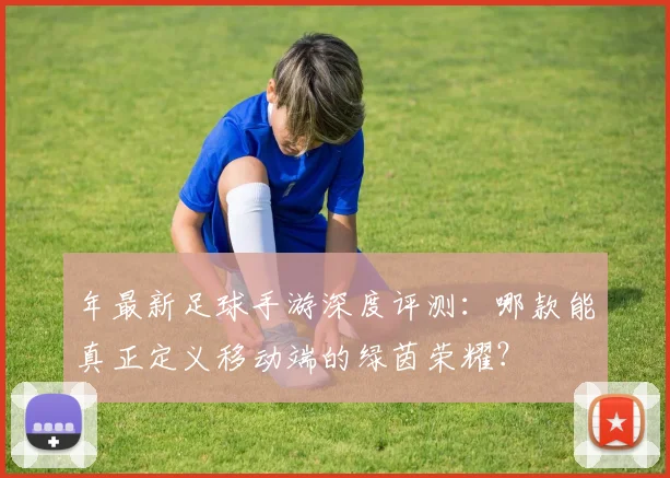 年最新足球手游深度评测:哪款能真正定义移动端的绿茵荣耀?