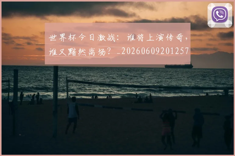 世界杯今日激战:谁将上演传奇,谁又黯然离场?_20260609201257