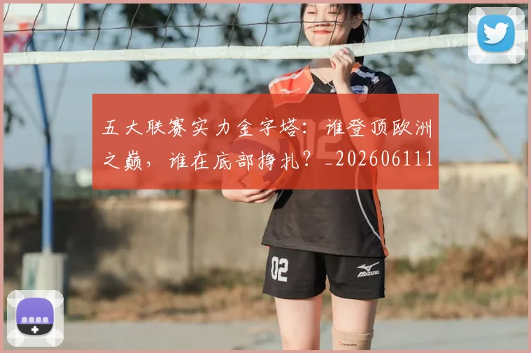 五大联赛实力金字塔：谁登顶欧洲之巅，谁在底部挣扎？_20260611141202