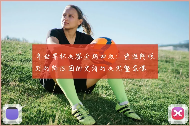 年世界杯决赛全场回放：重温阿根廷对阵法国的史诗对决完整录像