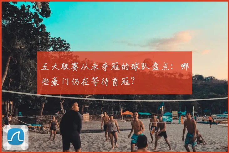 五大联赛从未夺冠的球队盘点：哪些豪门仍在等待首冠？