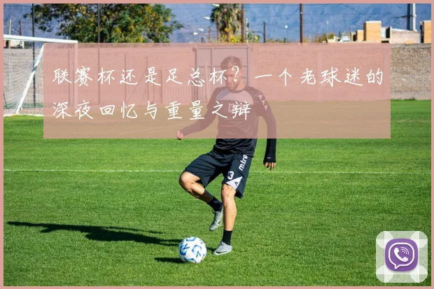 联赛杯还是足总杯?一个老球迷的深夜回忆与重量之辩