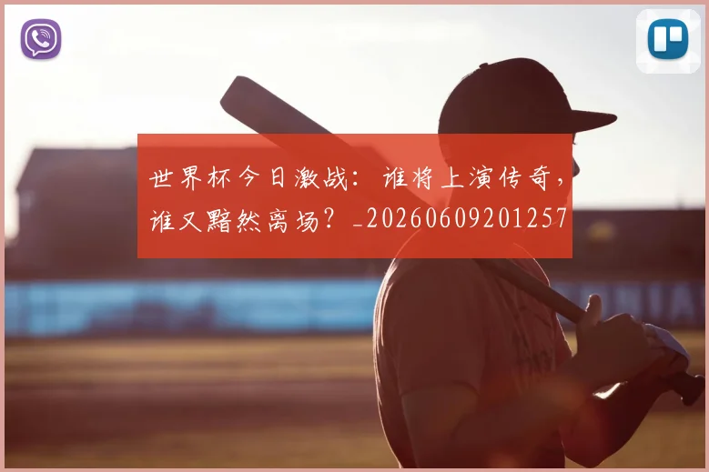 世界杯今日激战：谁将上演传奇，谁又黯然离场？_20260609201257