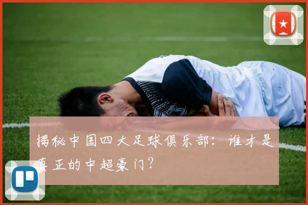 揭秘中国四大足球俱乐部：谁才是真正的中超豪门？