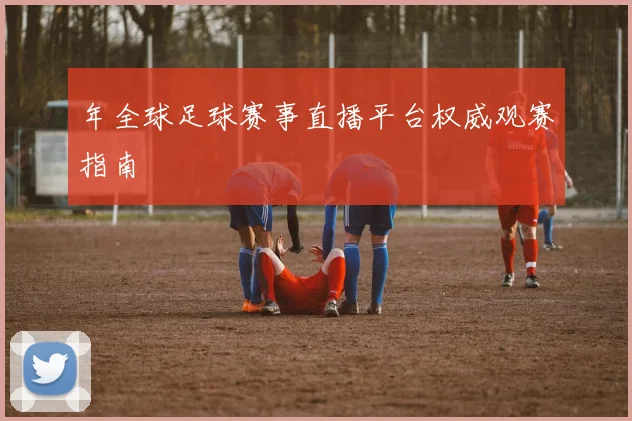 年全球足球赛事直播平台权威观赛指南