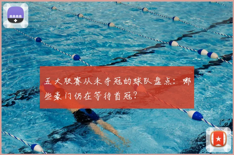 五大联赛从未夺冠的球队盘点:哪些豪门仍在等待首冠?