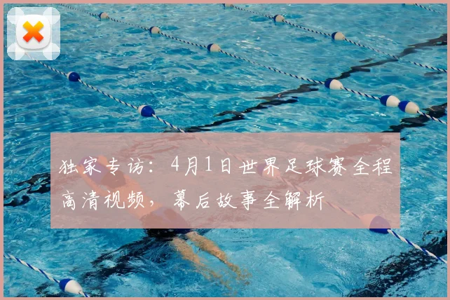 独家专访：4月1日世界足球赛全程高清视频，幕后故事全解析